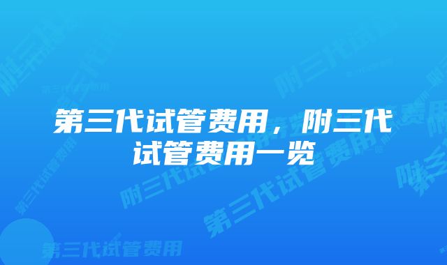 第三代试管费用，附三代试管费用一览