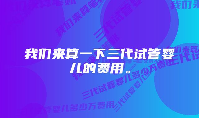 我们来算一下三代试管婴儿的费用。