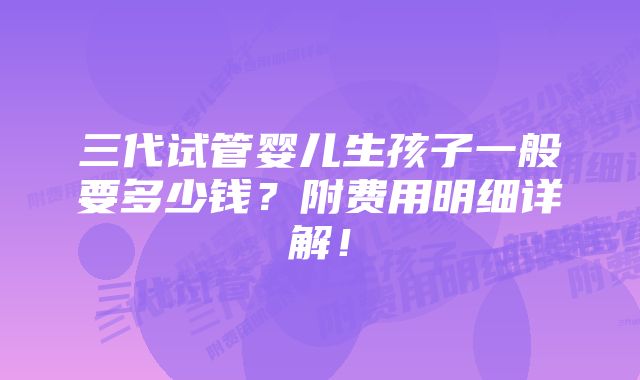 三代试管婴儿生孩子一般要多少钱？附费用明细详解！