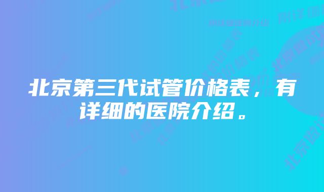 北京第三代试管价格表，有详细的医院介绍。