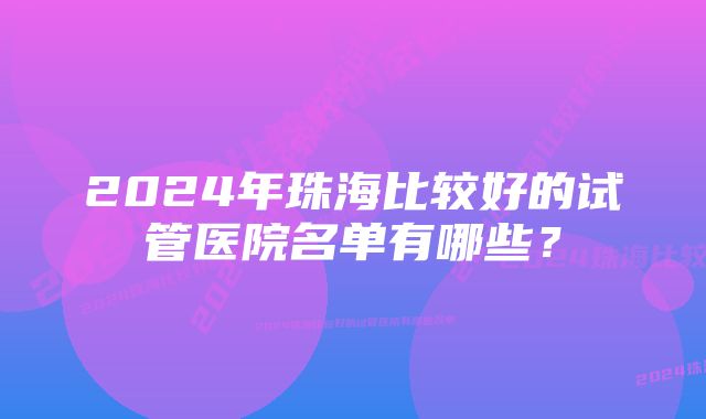 2024年珠海比较好的试管医院名单有哪些？