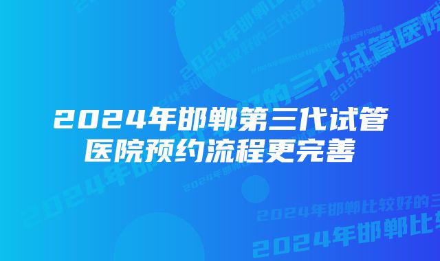 2024年邯郸第三代试管医院预约流程更完善