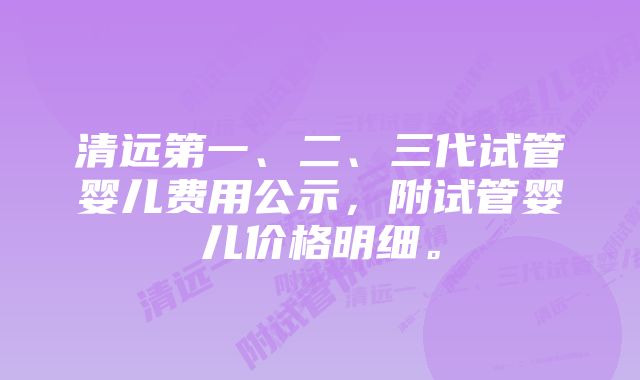 清远第一、二、三代试管婴儿费用公示，附试管婴儿价格明细。