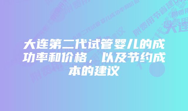 大连第二代试管婴儿的成功率和价格，以及节约成本的建议