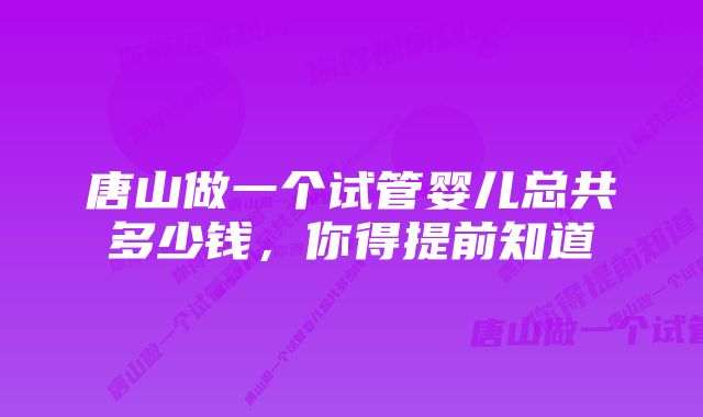 唐山做一个试管婴儿总共多少钱，你得提前知道