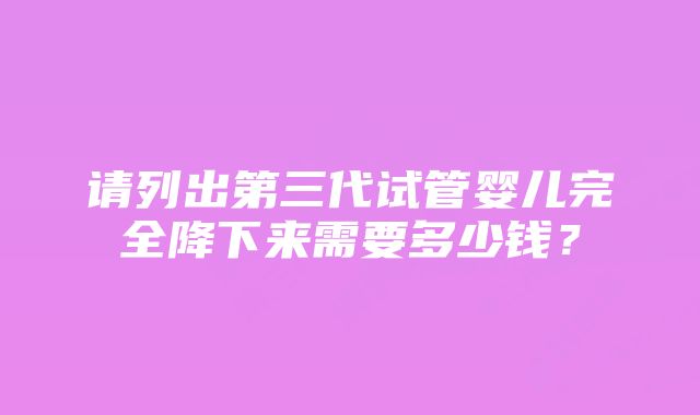 请列出第三代试管婴儿完全降下来需要多少钱？