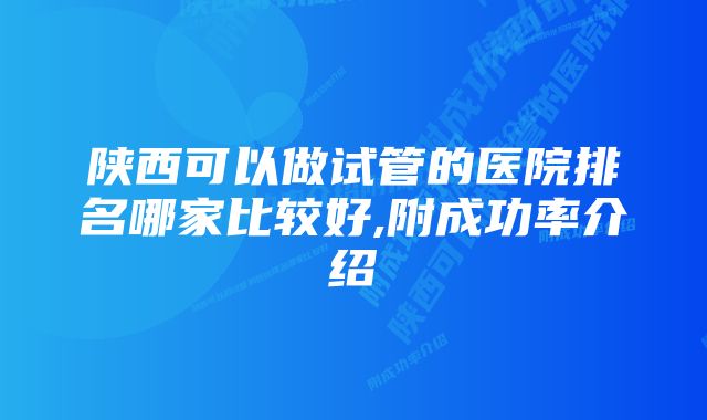 陕西可以做试管的医院排名哪家比较好,附成功率介绍