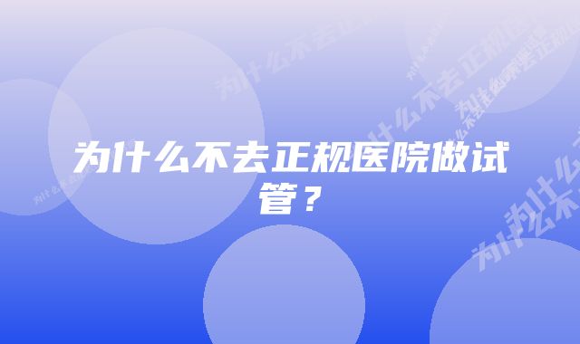 为什么不去正规医院做试管？