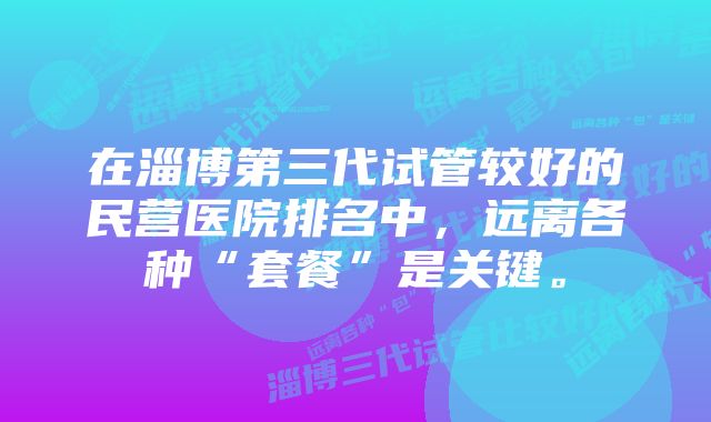 在淄博第三代试管较好的民营医院排名中，远离各种“套餐”是关键。