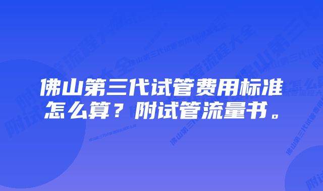 佛山第三代试管费用标准怎么算？附试管流量书。