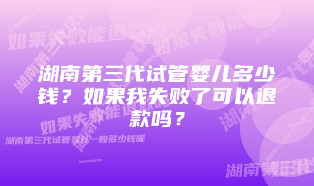 湖南第三代试管婴儿多少钱？如果我失败了可以退款吗？