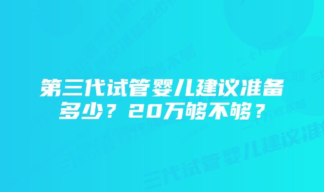 第三代试管婴儿建议准备多少？20万够不够？