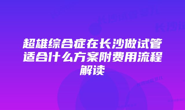 超雄综合症在长沙做试管适合什么方案附费用流程解读