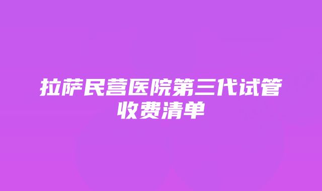 拉萨民营医院第三代试管收费清单