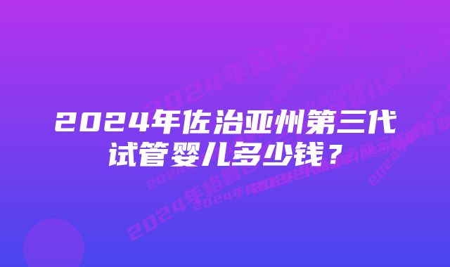 2024年佐治亚州第三代试管婴儿多少钱？