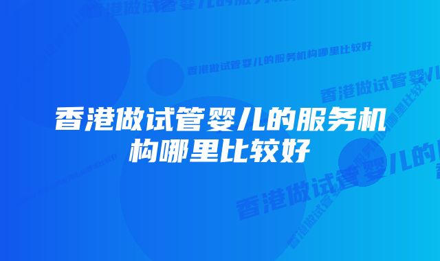 香港做试管婴儿的服务机构哪里比较好