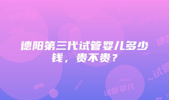 德阳第三代试管婴儿多少钱，贵不贵？