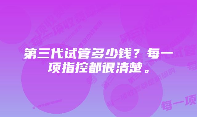 第三代试管多少钱？每一项指控都很清楚。