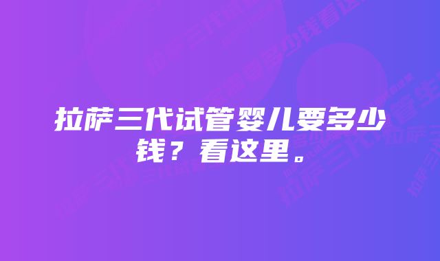 拉萨三代试管婴儿要多少钱？看这里。