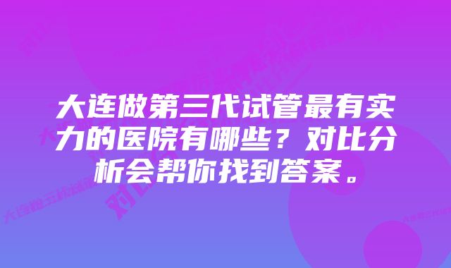 大连做第三代试管最有实力的医院有哪些？对比分析会帮你找到答案。