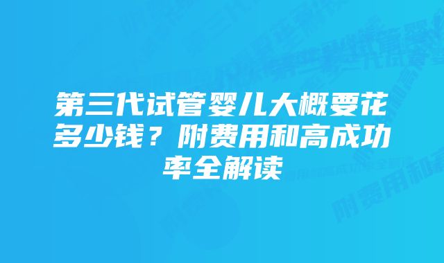 第三代试管婴儿大概要花多少钱？附费用和高成功率全解读