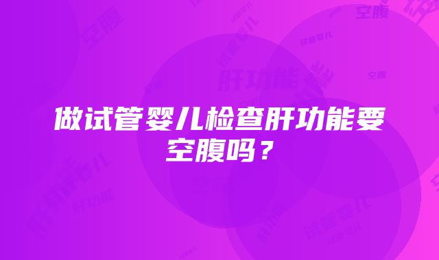 做试管婴儿检查肝功能要空腹吗？