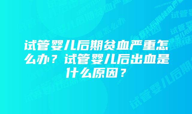 试管婴儿后期贫血严重怎么办？试管婴儿后出血是什么原因？