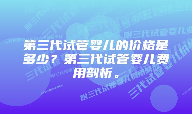 第三代试管婴儿的价格是多少？第三代试管婴儿费用剖析。