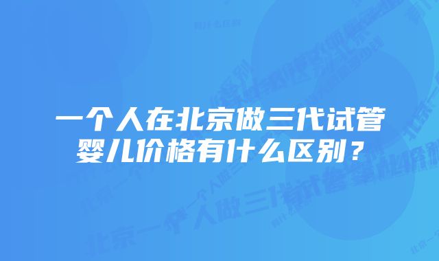 一个人在北京做三代试管婴儿价格有什么区别？