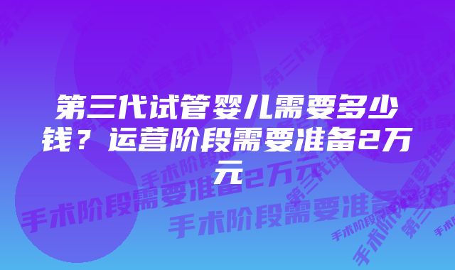 第三代试管婴儿需要多少钱？运营阶段需要准备2万元