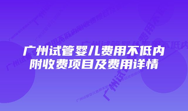 广州试管婴儿费用不低内附收费项目及费用详情