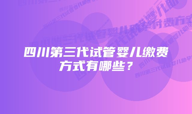 四川第三代试管婴儿缴费方式有哪些？