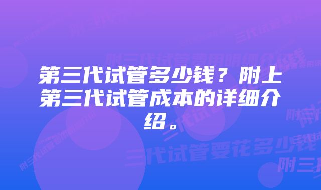 第三代试管多少钱？附上第三代试管成本的详细介绍。