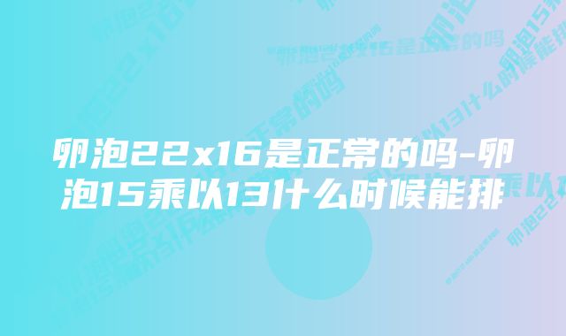 卵泡22x16是正常的吗-卵泡15乘以13什么时候能排