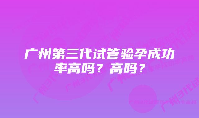 广州第三代试管验孕成功率高吗？高吗？