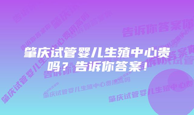 肇庆试管婴儿生殖中心贵吗？告诉你答案！