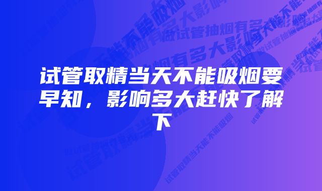 试管取精当天不能吸烟要早知，影响多大赶快了解下