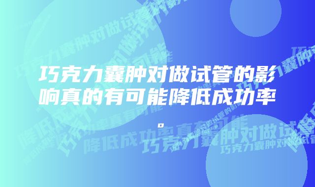 巧克力囊肿对做试管的影响真的有可能降低成功率。