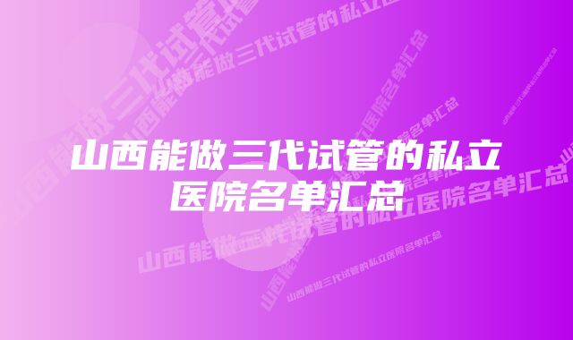 山西能做三代试管的私立医院名单汇总