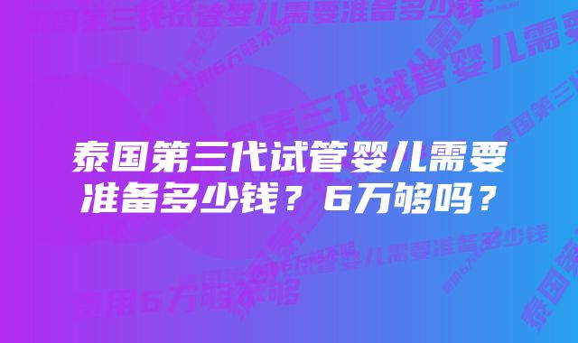 泰国第三代试管婴儿需要准备多少钱？6万够吗？