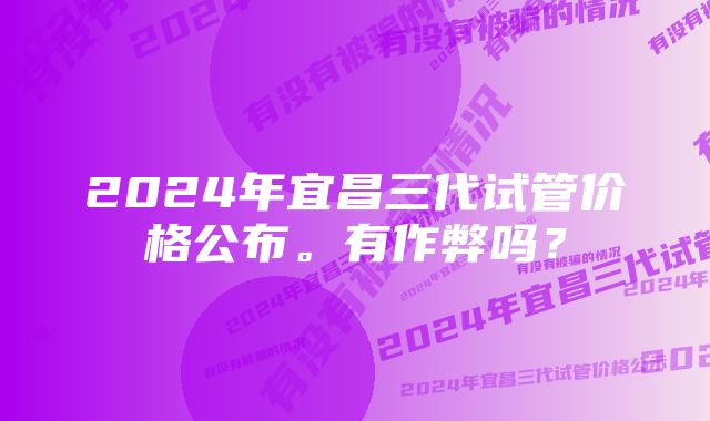 2024年宜昌三代试管价格公布。有作弊吗？