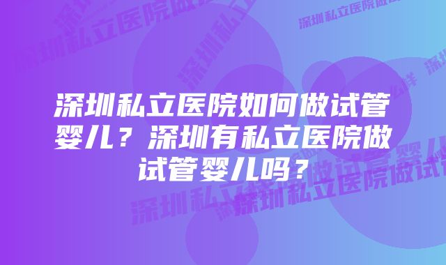 深圳私立医院如何做试管婴儿？深圳有私立医院做试管婴儿吗？