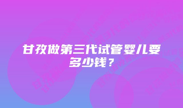 甘孜做第三代试管婴儿要多少钱？