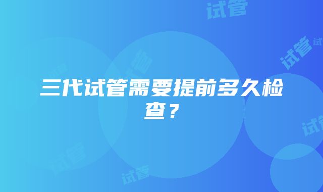 三代试管需要提前多久检查？