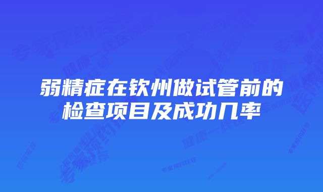 弱精症在钦州做试管前的检查项目及成功几率