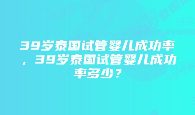 39岁泰国试管婴儿成功率，39岁泰国试管婴儿成功率多少？