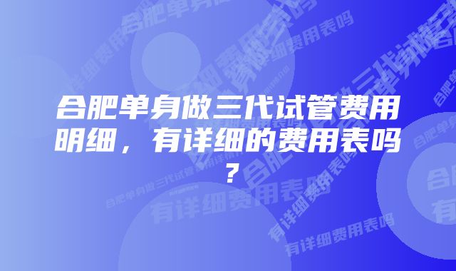 合肥单身做三代试管费用明细，有详细的费用表吗？