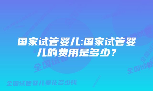 国家试管婴儿:国家试管婴儿的费用是多少？