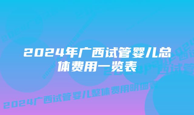 2024年广西试管婴儿总体费用一览表