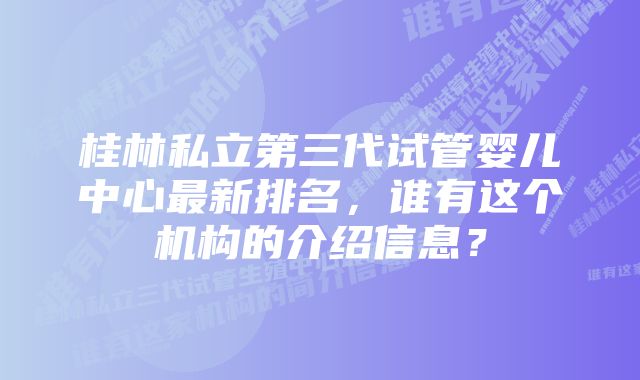 桂林私立第三代试管婴儿中心最新排名，谁有这个机构的介绍信息？